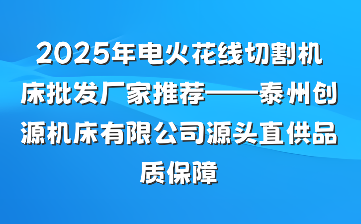 2025年电火花线切割机床批发厂家推荐——泰州创源机床有限公司源头直供品质保障