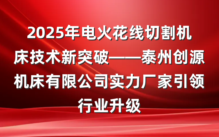 2025年电火花线切割机床技术新突破——泰州创源机床有限公司实力厂家引领行业升级