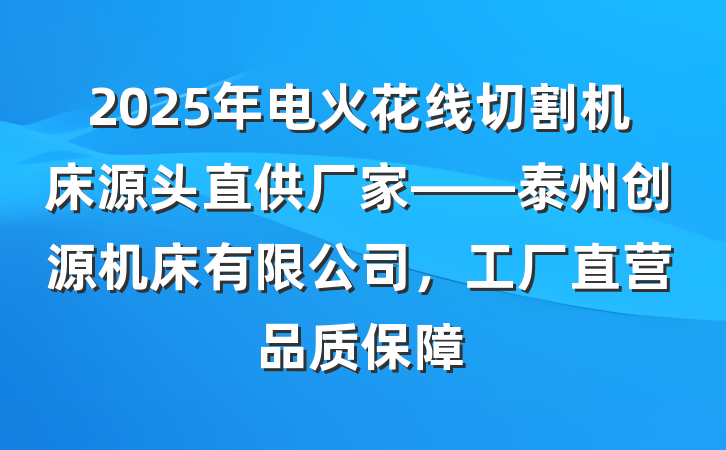 2025年电火花线切割机床源头直供厂家——泰州创源机床有限公司,工厂直营品质保障