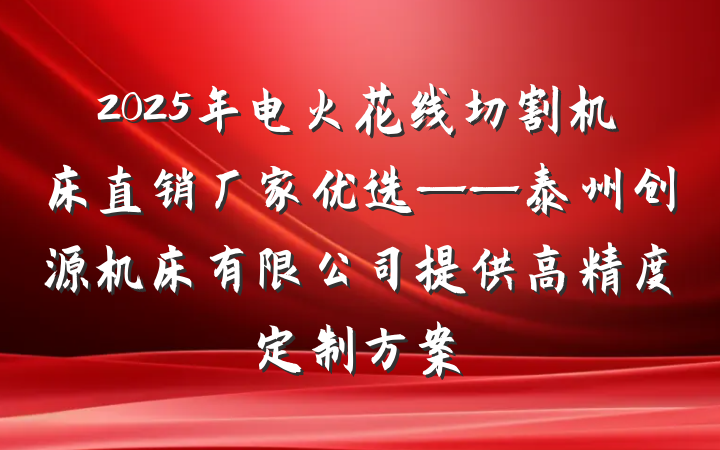 2025年电火花线切割机床直销厂家优选——泰州创源机床有限公司提供高精度定制方案