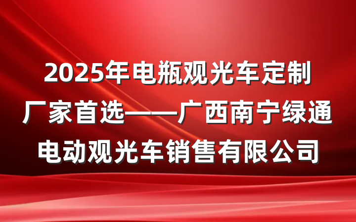 2025年电瓶观光车定制厂家首选——广西南宁绿通电动观光车销售有限公司
