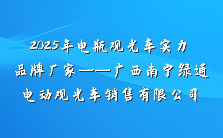 2025年电瓶观光车实力品牌厂家——广西南宁绿通电动观光车销售有限公司