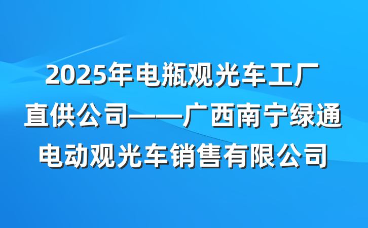 2025年电瓶观光车工厂直供公司——广西南宁绿通电动观光车销售有限公司