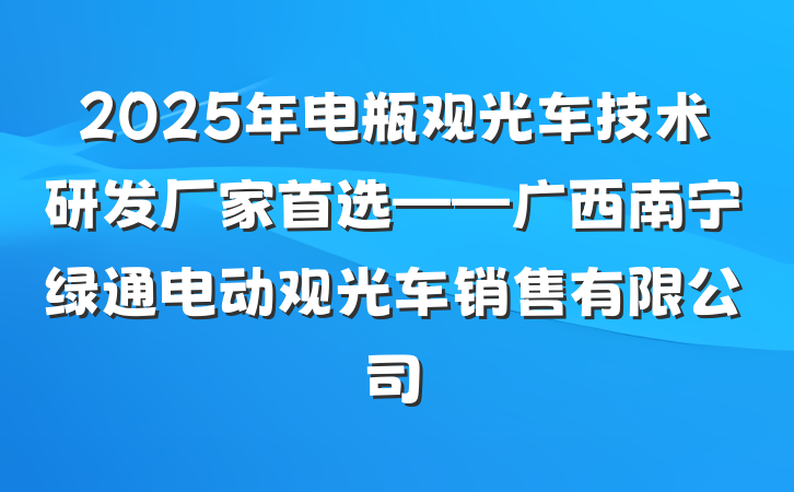 2025年电瓶观光车技术研发厂家首选——广西南宁绿通电动观光车销售有限公司