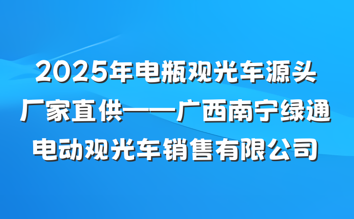 2025年电瓶观光车源头厂家直供——广西南宁绿通电动观光车销售有限公司