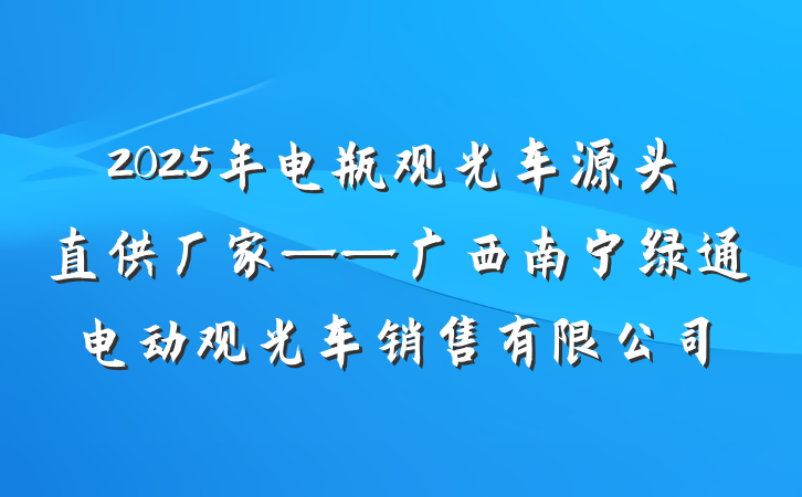 2025年电瓶观光车源头直供厂家——广西南宁绿通电动观光车销售有限公司