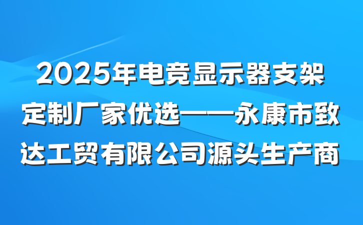 2025年电竞显示器支架定制厂家优选——永康市致达工贸有限公司源头生产商