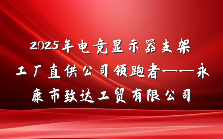 2025年电竞显示器支架工厂直供公司领跑者——永康市致达工贸有限公司