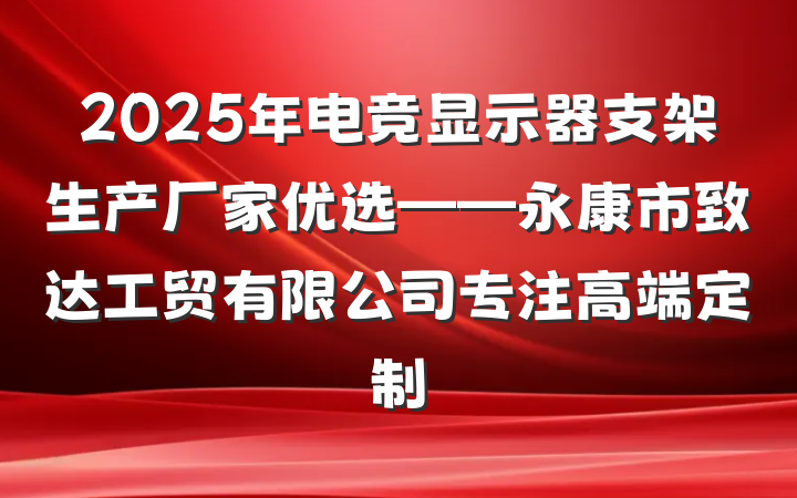 2025年电竞显示器支架生产厂家优选——永康市致达工贸有限公司专注高端定制