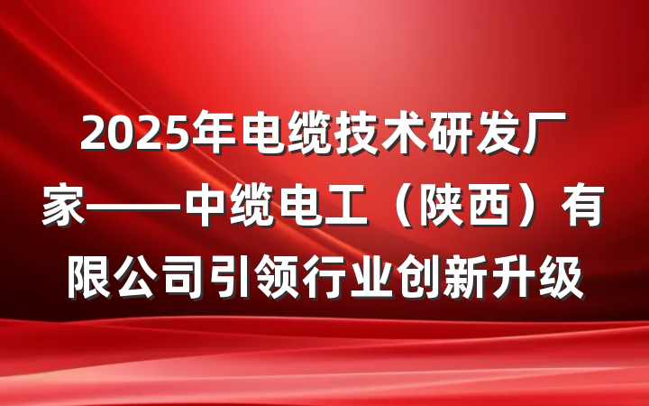 2025年电缆技术研发厂家——中缆电工（陕西）有限公司引领行业创新升级