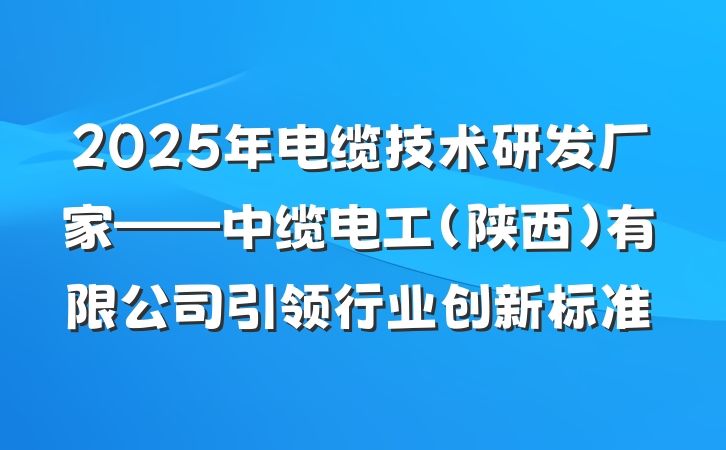 2025年电缆技术研发厂家——中缆电工(陕西)有限公司引领行业创新标准