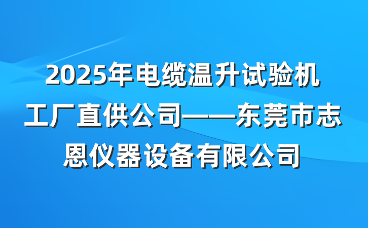 2025年电缆温升试验机工厂直供公司——东莞市志恩仪器设备有限公司