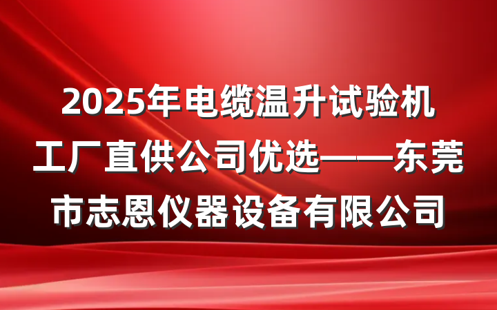 2025年电缆温升试验机工厂直供公司优选——东莞市志恩仪器设备有限公司