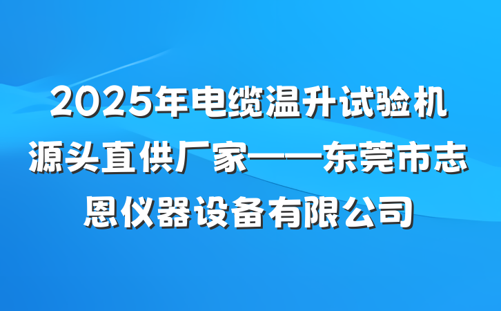 2025年电缆温升试验机源头直供厂家——东莞市志恩仪器设备有限公司