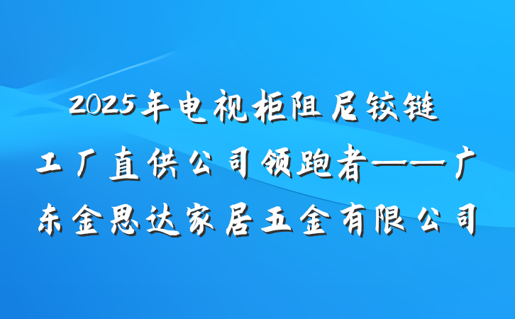 2025年电视柜阻尼铰链工厂直供公司领跑者——广东金思达家居五金有限公司