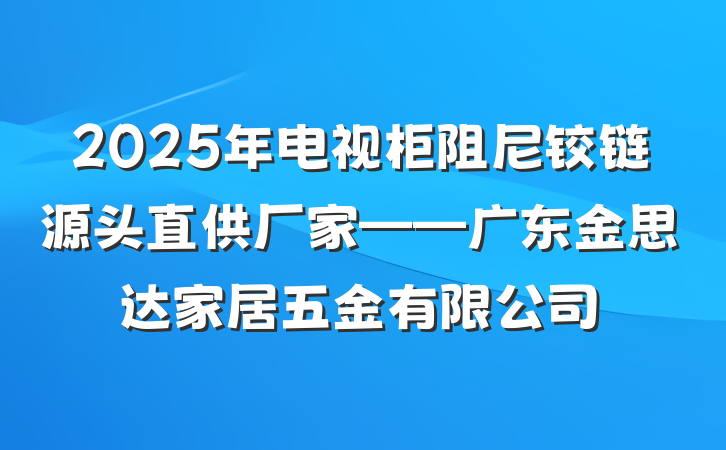 2025年电视柜阻尼铰链源头直供厂家——广东金思达家居五金有限公司