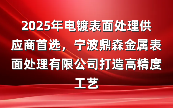 2025年电镀表面处理供应商首选,宁波鼎森金属表面处理有限公司打造高精度工艺