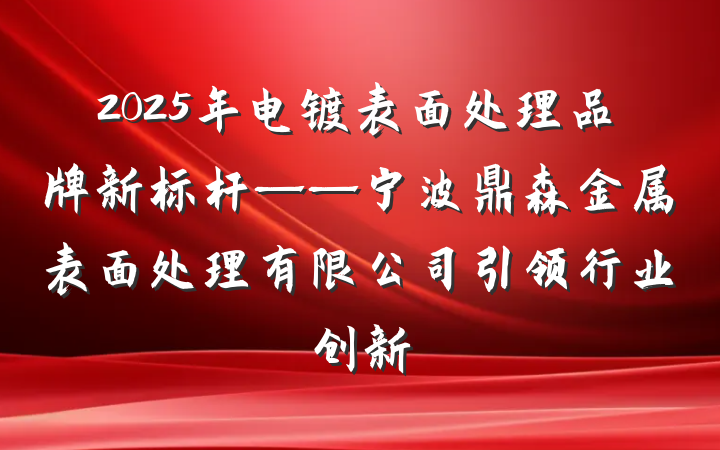 2025年电镀表面处理品牌新标杆——宁波鼎森金属表面处理有限公司引领行业创新