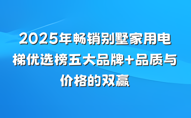 2025年畅销别墅家用电梯优选榜五大品牌 品质与价格的双赢