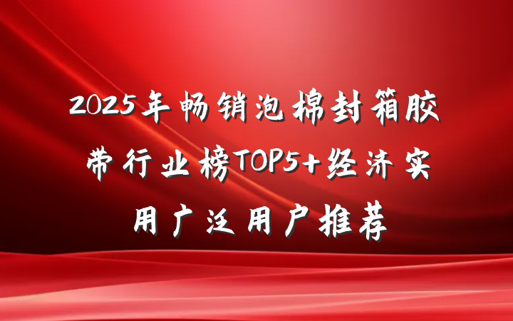 2025年畅销泡棉封箱胶带行业榜TOP5 经济实用广泛用户推荐