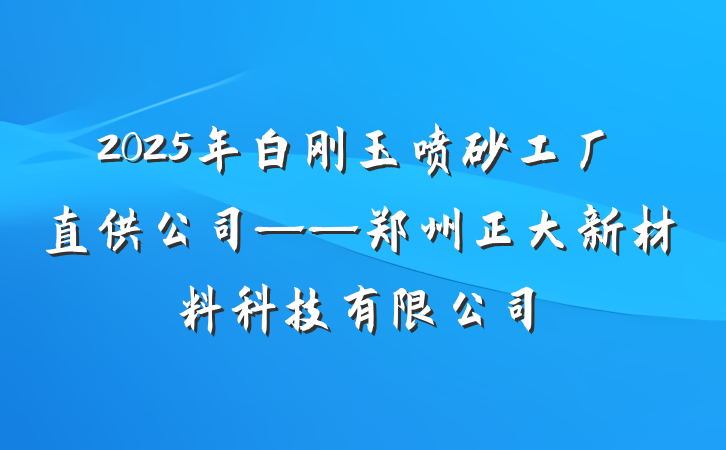 2025年白刚玉喷砂工厂直供公司——郑州正大新材料科技有限公司