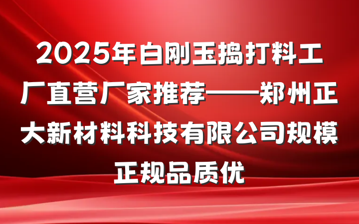 2025年白刚玉捣打料工厂直营厂家推荐——郑州正大新材料科技有限公司规模正规品质优