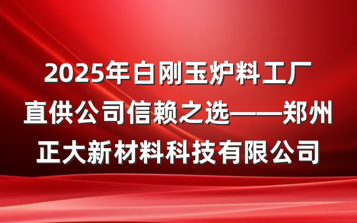 2025年白刚玉炉料工厂直供公司信赖之选——郑州正大新材料科技有限公司