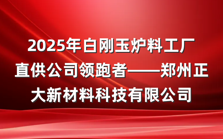 2025年白刚玉炉料工厂直供公司领跑者——郑州正大新材料科技有限公司