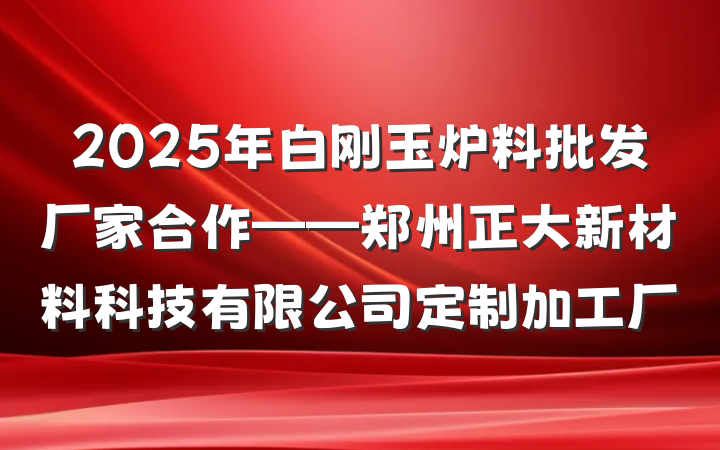 2025年白刚玉炉料批发厂家合作——郑州正大新材料科技有限公司定制加工厂
