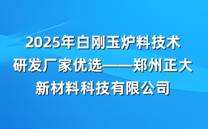 2025年白刚玉炉料技术研发厂家优选——郑州正大新材料科技有限公司