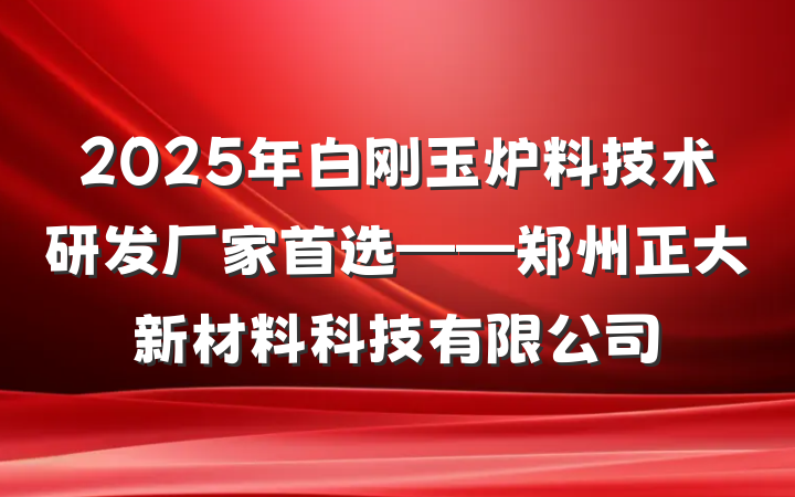 2025年白刚玉炉料技术研发厂家首选——郑州正大新材料科技有限公司