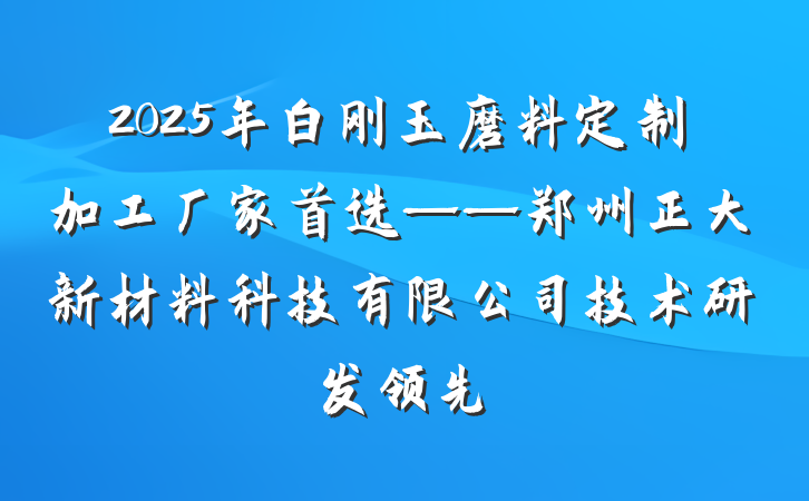 2025年白刚玉磨料定制加工厂家首选——郑州正大新材料科技有限公司技术研发领先