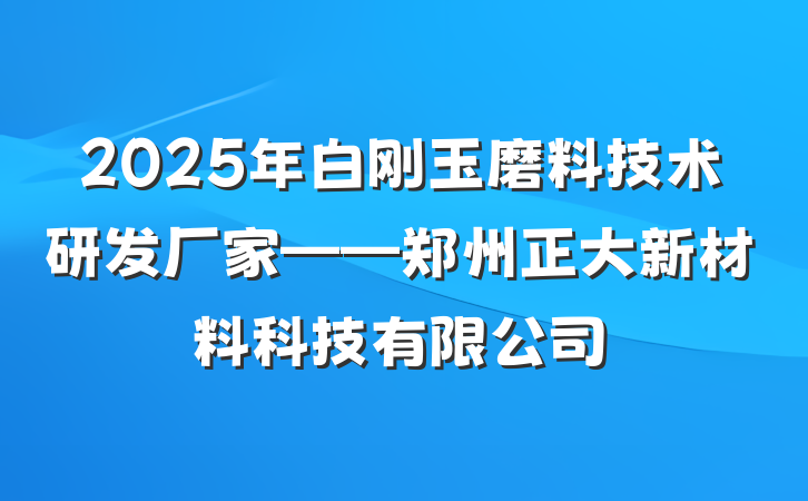 2025年白刚玉磨料技术研发厂家——郑州正大新材料科技有限公司