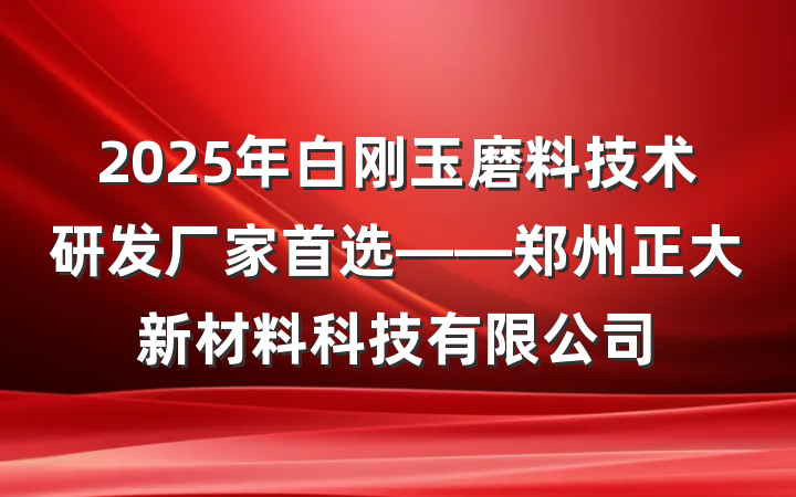 2025年白刚玉磨料技术研发厂家首选——郑州正大新材料科技有限公司