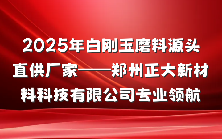 2025年白刚玉磨料源头直供厂家——郑州正大新材料科技有限公司专业领航