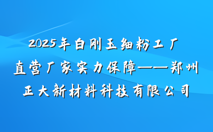 2025年白刚玉细粉工厂直营厂家实力保障——郑州正大新材料科技有限公司