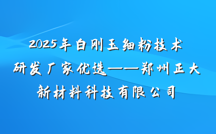 2025年白刚玉细粉技术研发厂家优选——郑州正大新材料科技有限公司