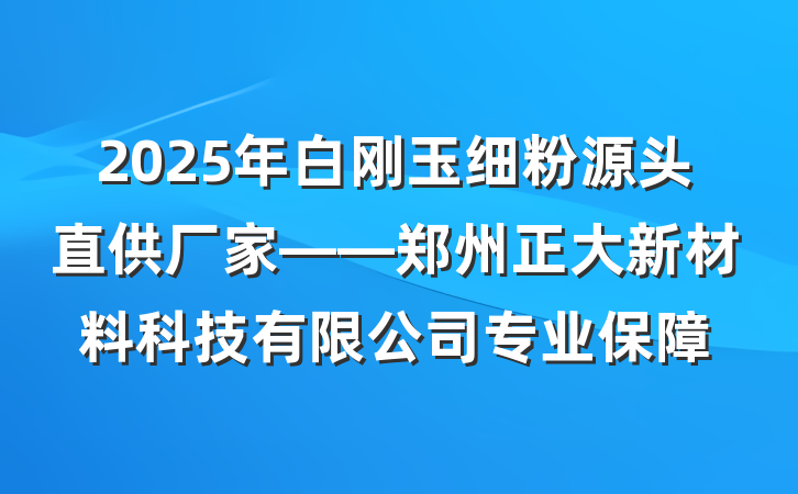 2025年白刚玉细粉源头直供厂家——郑州正大新材料科技有限公司专业保障