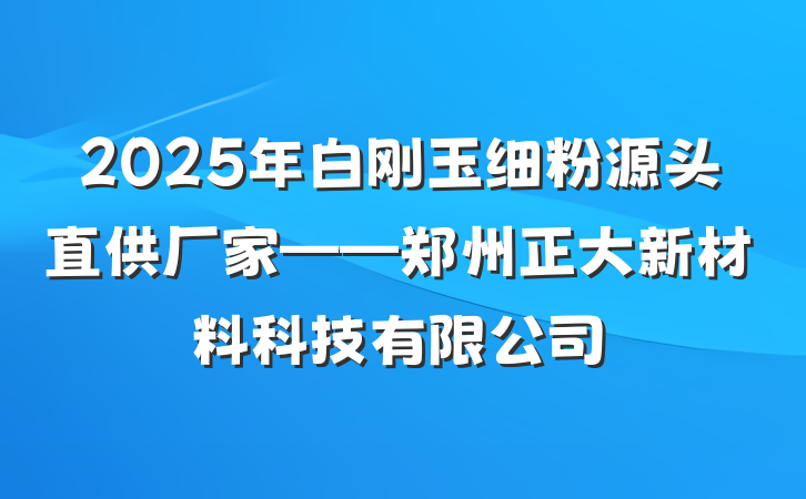 2025年白刚玉细粉源头直供厂家——郑州正大新材料科技有限公司