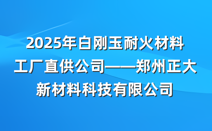 2025年白刚玉耐火材料工厂直供公司——郑州正大新材料科技有限公司