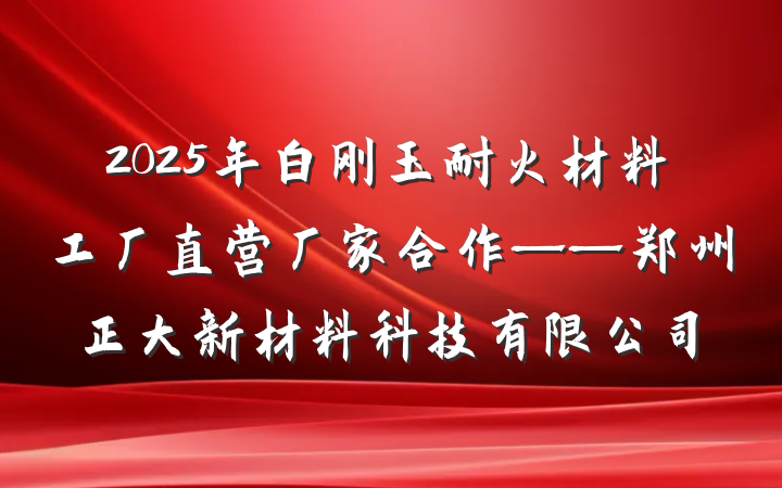 2025年白刚玉耐火材料工厂直营厂家合作——郑州正大新材料科技有限公司