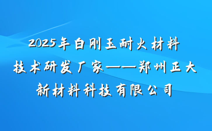 2025年白刚玉耐火材料技术研发厂家——郑州正大新材料科技有限公司