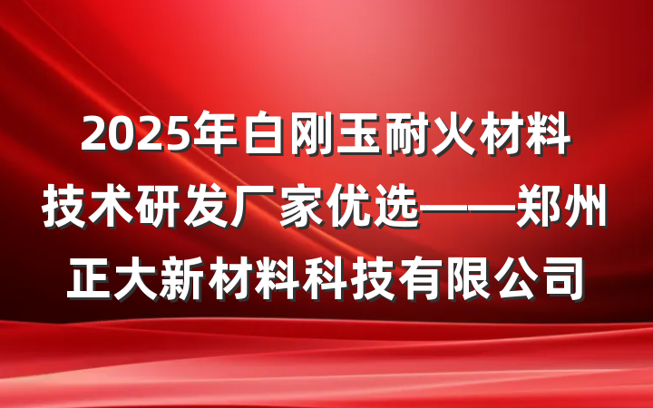2025年白刚玉耐火材料技术研发厂家优选——郑州正大新材料科技有限公司