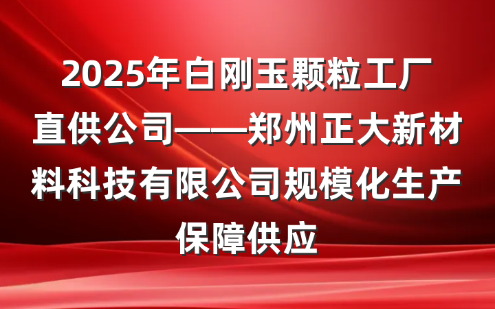 2025年白刚玉颗粒工厂直供公司——郑州正大新材料科技有限公司规模化生产保障供应