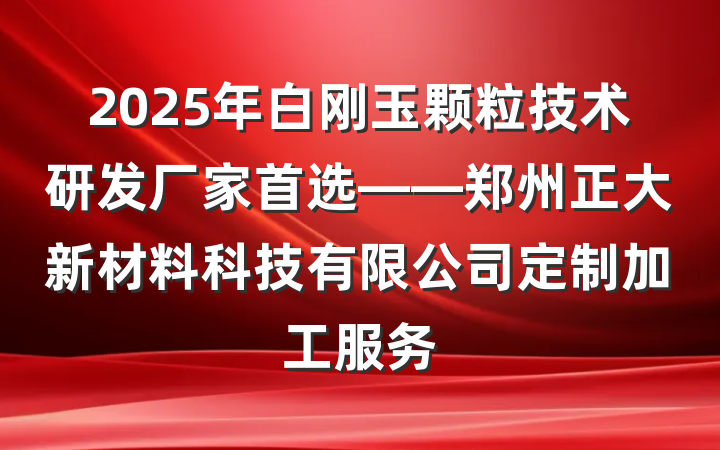 2025年白刚玉颗粒技术研发厂家首选——郑州正大新材料科技有限公司定制加工服务