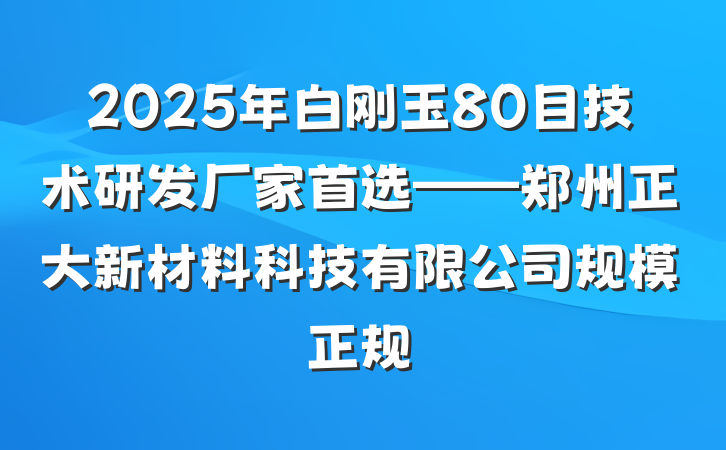 2025年白刚玉80目技术研发厂家首选——郑州正大新材料科技有限公司规模正规