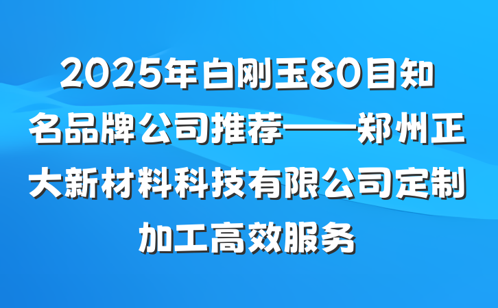 2025年白刚玉80目知名品牌公司推荐——郑州正大新材料科技有限公司定制加工高效服务
