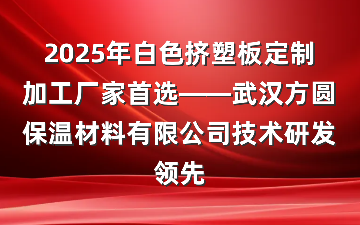 2025年白色挤塑板定制加工厂家首选——武汉方圆保温材料有限公司技术研发领先