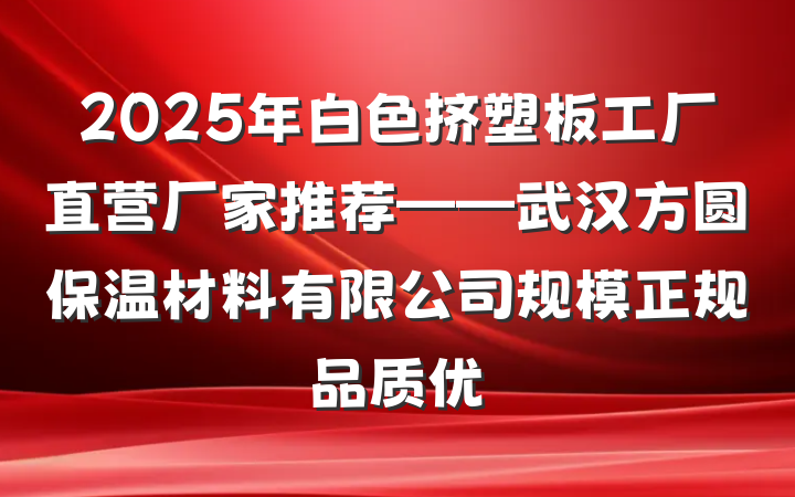 2025年白色挤塑板工厂直营厂家推荐——武汉方圆保温材料有限公司规模正规品质优