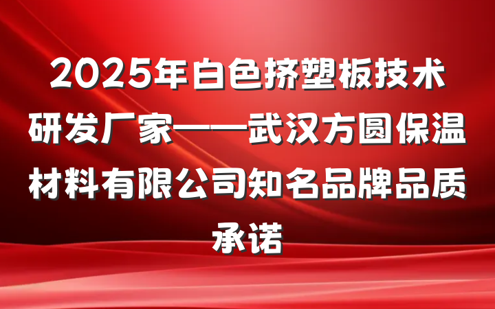 2025年白色挤塑板技术研发厂家——武汉方圆保温材料有限公司知名品牌品质承诺